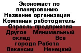 Экономист по планированию › Название организации ­ Компания-работодатель › Отрасль предприятия ­ Другое › Минимальный оклад ­ 15 000 - Все города Работа » Вакансии   . Ненецкий АО,Вижас д.